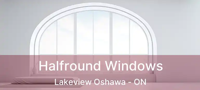  Halfround Windows Lakeview Oshawa - ON