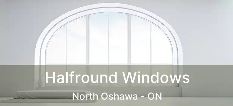  Halfround Windows North Oshawa - ON