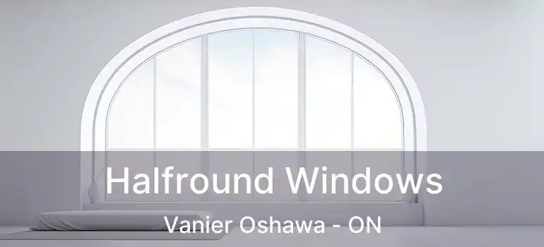  Halfround Windows Vanier Oshawa - ON