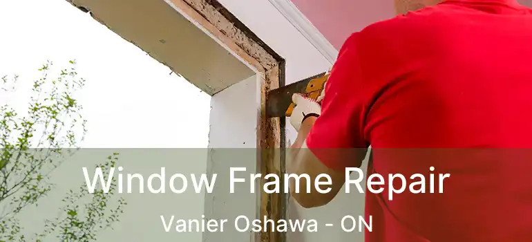  Window Frame Repair Vanier Oshawa - ON